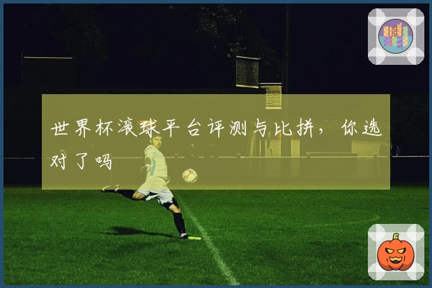 世界杯滚球平台评测与比拼，你选对了吗