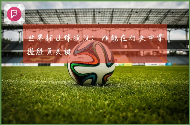 世界杯让球投注：谁能在对决中掌握胜负关键