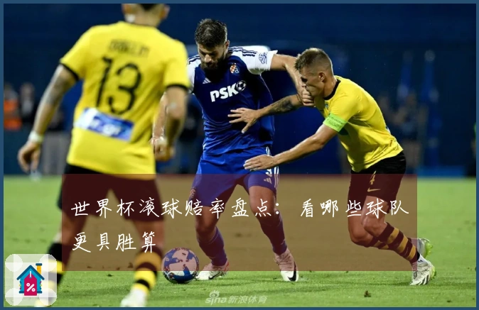 世界杯滚球赔率盘点：看哪些球队更具胜算