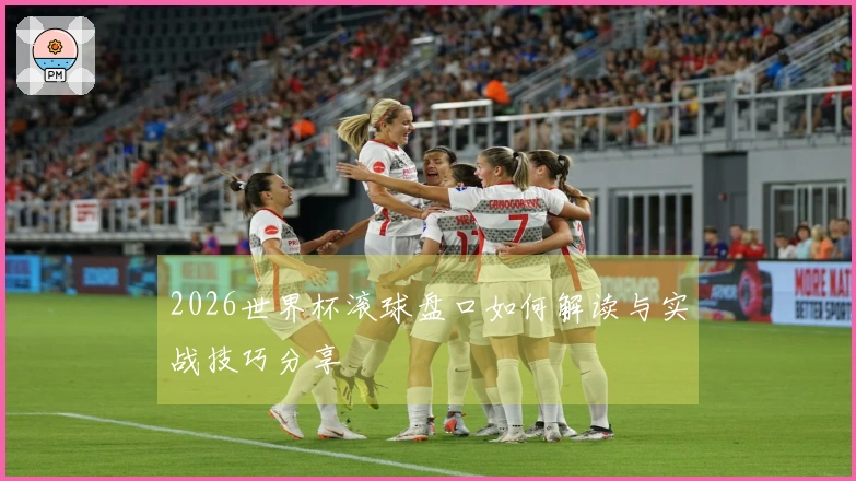 2026世界杯滚球盘口如何解读与实战技巧分享
